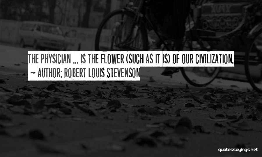 Robert Louis Stevenson Quotes: The Physician ... Is The Flower (such As It Is) Of Our Civilization.