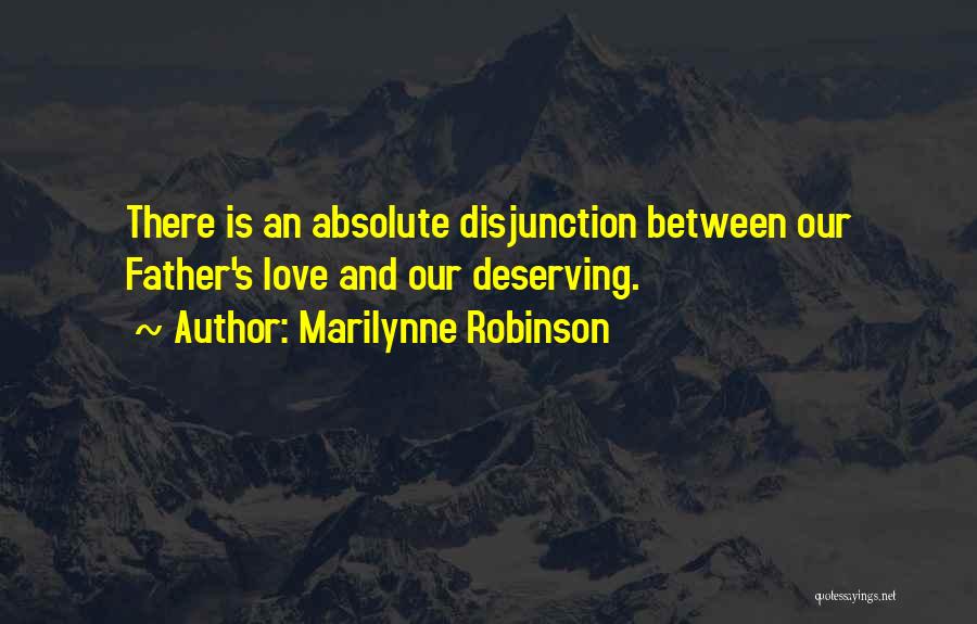 Marilynne Robinson Quotes: There Is An Absolute Disjunction Between Our Father's Love And Our Deserving.