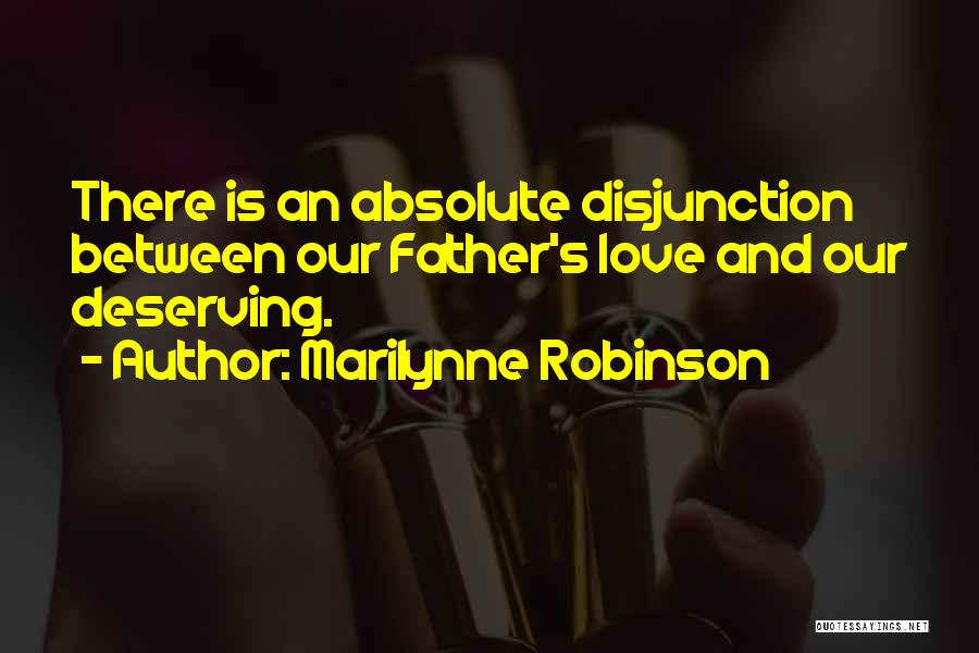 Marilynne Robinson Quotes: There Is An Absolute Disjunction Between Our Father's Love And Our Deserving.