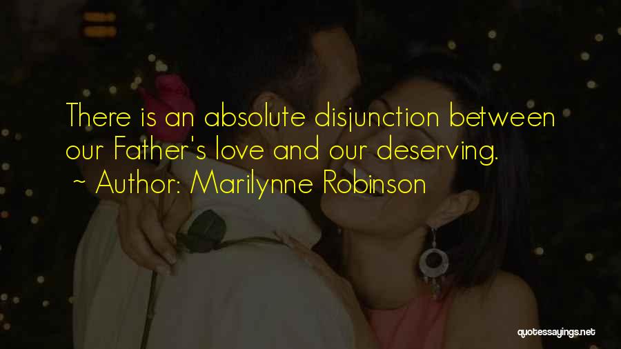 Marilynne Robinson Quotes: There Is An Absolute Disjunction Between Our Father's Love And Our Deserving.