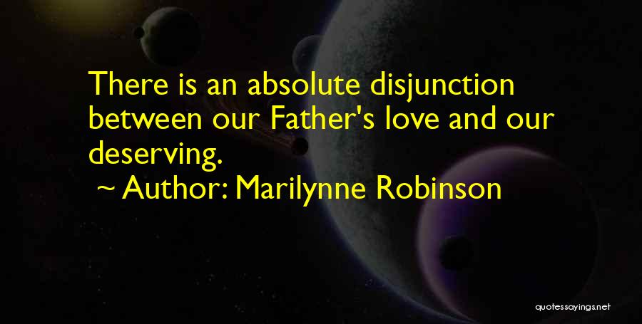 Marilynne Robinson Quotes: There Is An Absolute Disjunction Between Our Father's Love And Our Deserving.