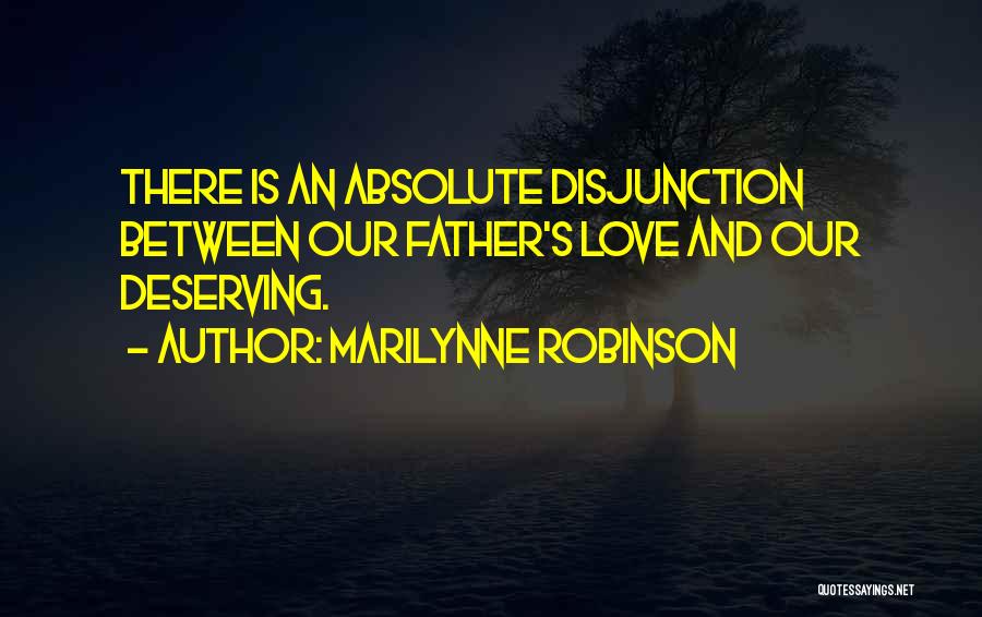 Marilynne Robinson Quotes: There Is An Absolute Disjunction Between Our Father's Love And Our Deserving.