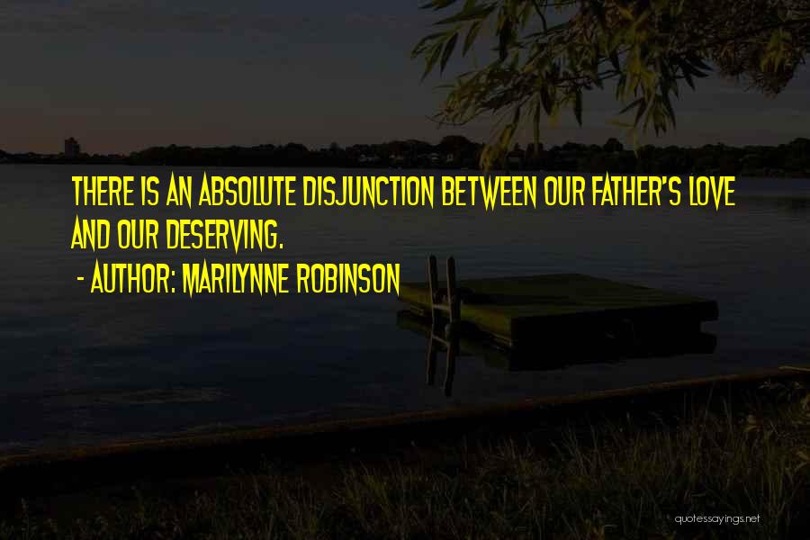 Marilynne Robinson Quotes: There Is An Absolute Disjunction Between Our Father's Love And Our Deserving.