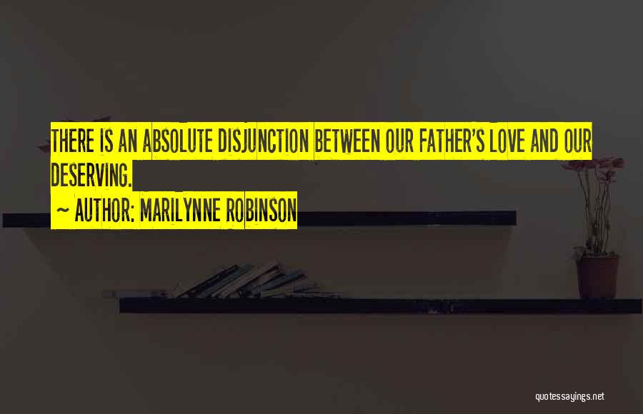 Marilynne Robinson Quotes: There Is An Absolute Disjunction Between Our Father's Love And Our Deserving.