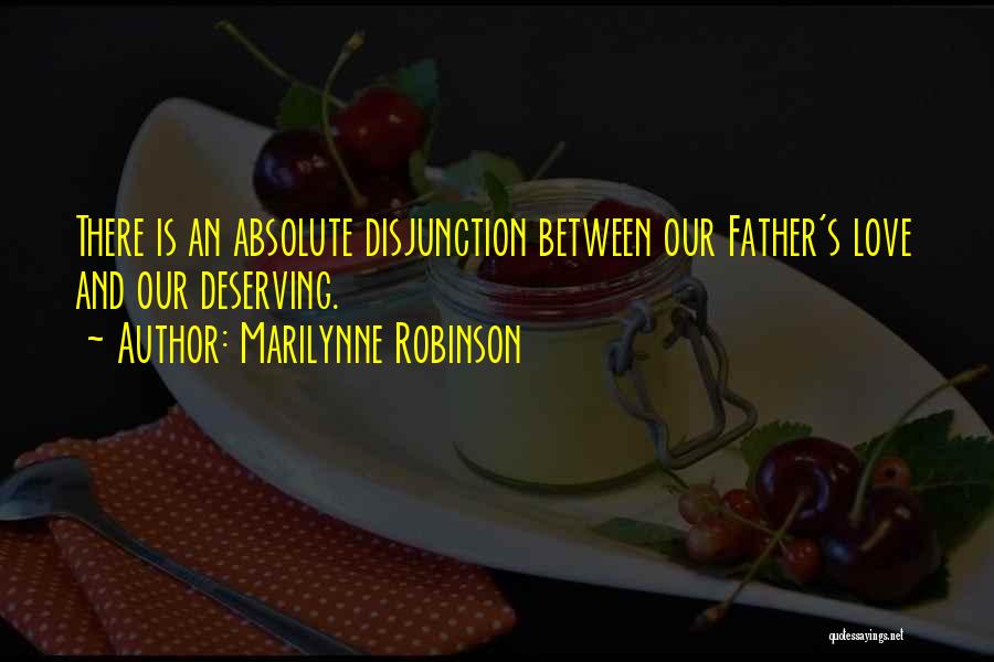 Marilynne Robinson Quotes: There Is An Absolute Disjunction Between Our Father's Love And Our Deserving.