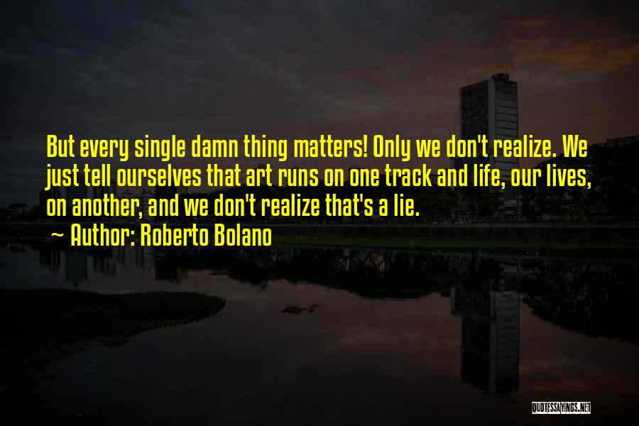 Roberto Bolano Quotes: But Every Single Damn Thing Matters! Only We Don't Realize. We Just Tell Ourselves That Art Runs On One Track