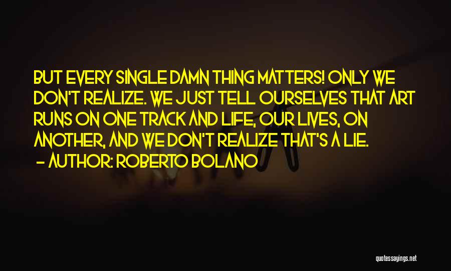 Roberto Bolano Quotes: But Every Single Damn Thing Matters! Only We Don't Realize. We Just Tell Ourselves That Art Runs On One Track