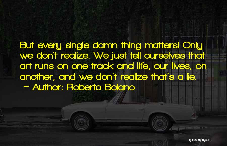Roberto Bolano Quotes: But Every Single Damn Thing Matters! Only We Don't Realize. We Just Tell Ourselves That Art Runs On One Track