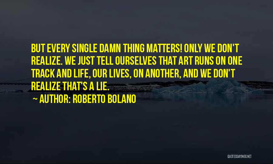 Roberto Bolano Quotes: But Every Single Damn Thing Matters! Only We Don't Realize. We Just Tell Ourselves That Art Runs On One Track