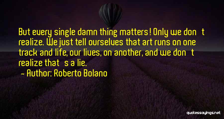 Roberto Bolano Quotes: But Every Single Damn Thing Matters! Only We Don't Realize. We Just Tell Ourselves That Art Runs On One Track