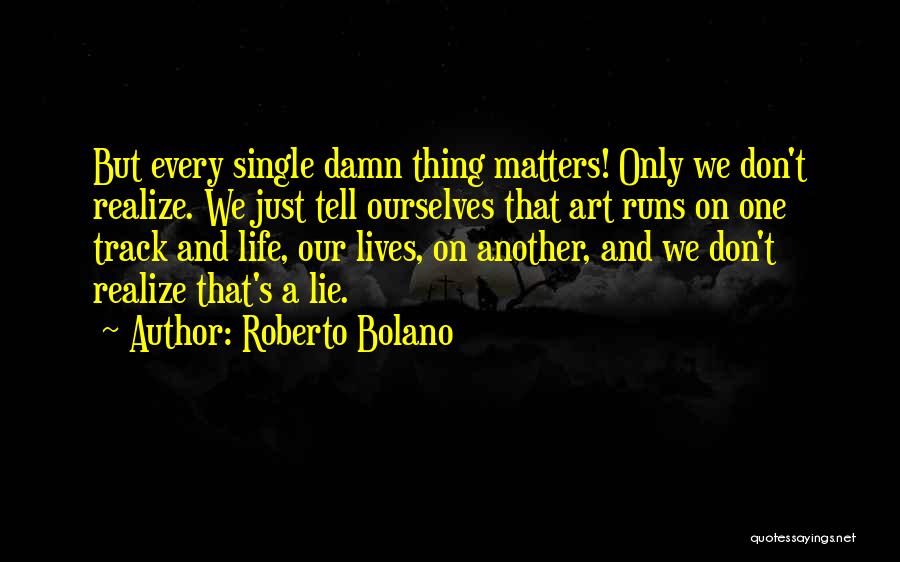 Roberto Bolano Quotes: But Every Single Damn Thing Matters! Only We Don't Realize. We Just Tell Ourselves That Art Runs On One Track