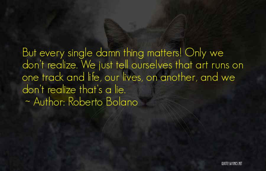 Roberto Bolano Quotes: But Every Single Damn Thing Matters! Only We Don't Realize. We Just Tell Ourselves That Art Runs On One Track