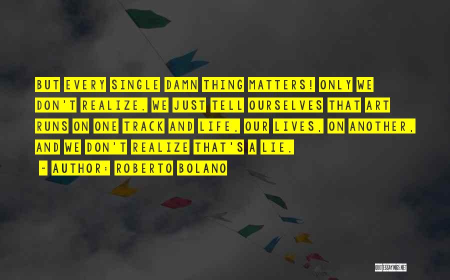 Roberto Bolano Quotes: But Every Single Damn Thing Matters! Only We Don't Realize. We Just Tell Ourselves That Art Runs On One Track