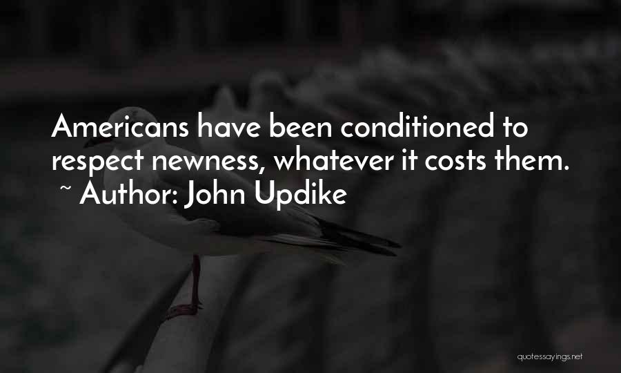 John Updike Quotes: Americans Have Been Conditioned To Respect Newness, Whatever It Costs Them.