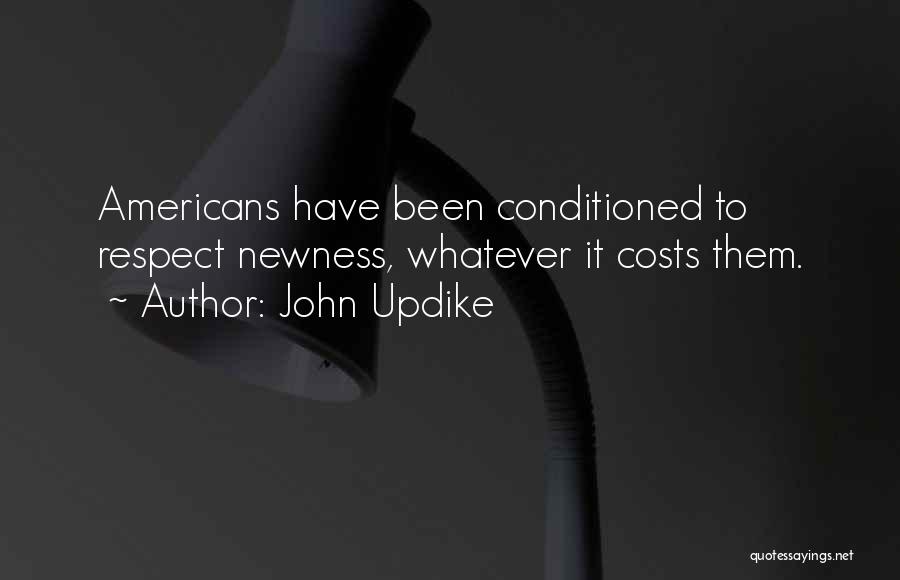 John Updike Quotes: Americans Have Been Conditioned To Respect Newness, Whatever It Costs Them.