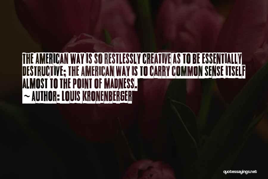 Louis Kronenberger Quotes: The American Way Is So Restlessly Creative As To Be Essentially Destructive; The American Way Is To Carry Common Sense