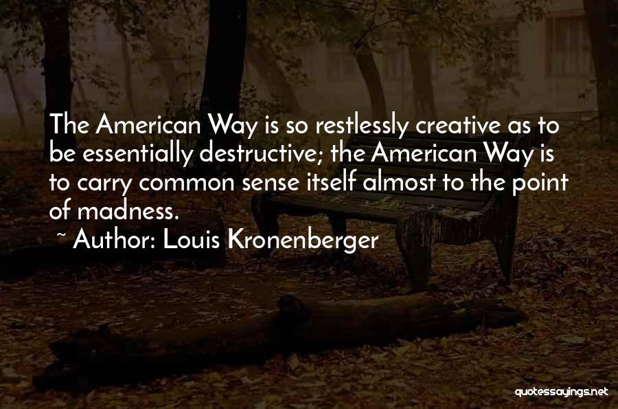 Louis Kronenberger Quotes: The American Way Is So Restlessly Creative As To Be Essentially Destructive; The American Way Is To Carry Common Sense