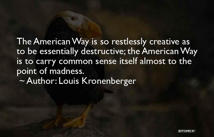 Louis Kronenberger Quotes: The American Way Is So Restlessly Creative As To Be Essentially Destructive; The American Way Is To Carry Common Sense