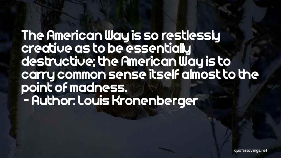 Louis Kronenberger Quotes: The American Way Is So Restlessly Creative As To Be Essentially Destructive; The American Way Is To Carry Common Sense