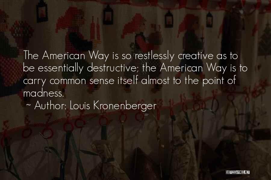 Louis Kronenberger Quotes: The American Way Is So Restlessly Creative As To Be Essentially Destructive; The American Way Is To Carry Common Sense