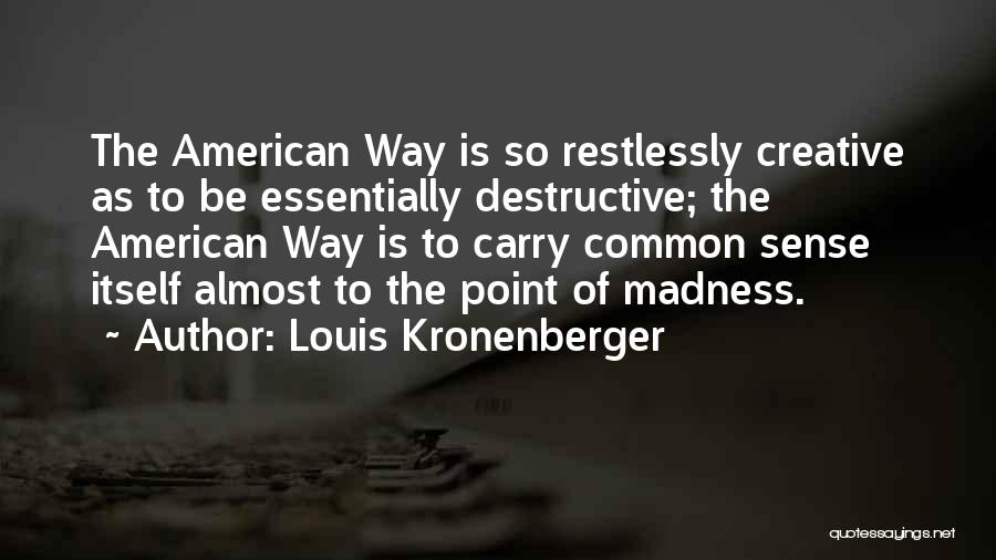 Louis Kronenberger Quotes: The American Way Is So Restlessly Creative As To Be Essentially Destructive; The American Way Is To Carry Common Sense