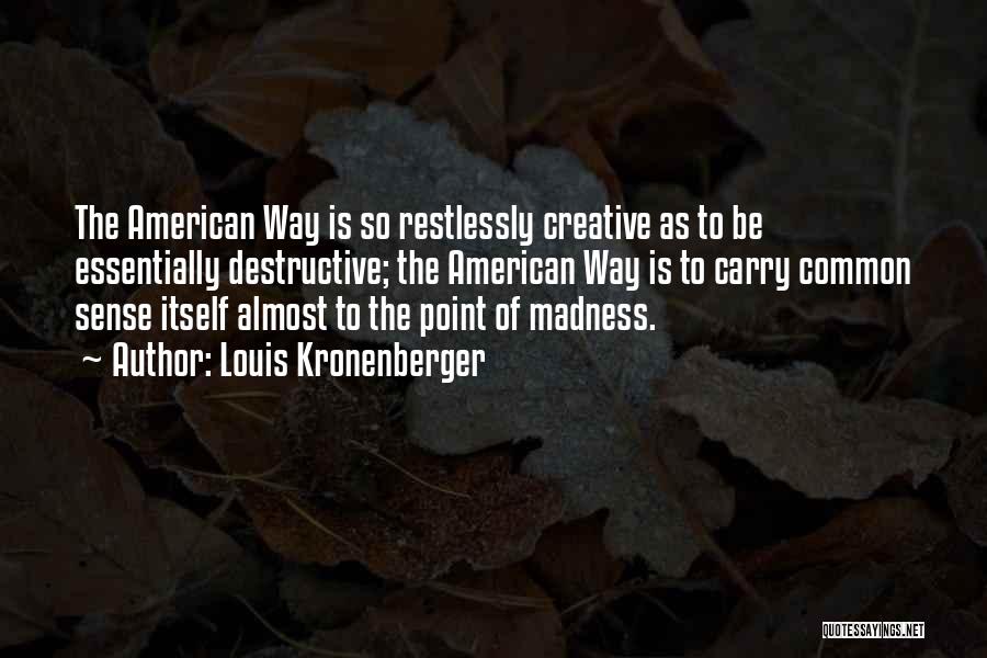 Louis Kronenberger Quotes: The American Way Is So Restlessly Creative As To Be Essentially Destructive; The American Way Is To Carry Common Sense