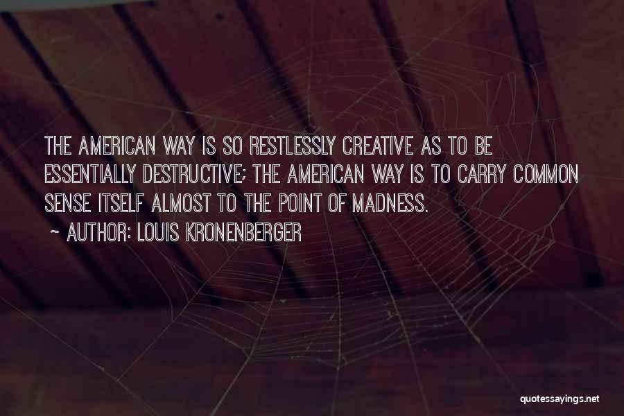 Louis Kronenberger Quotes: The American Way Is So Restlessly Creative As To Be Essentially Destructive; The American Way Is To Carry Common Sense