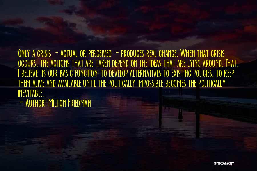 Milton Friedman Quotes: Only A Crisis - Actual Or Perceived - Produces Real Change. When That Crisis Occurs, The Actions That Are Taken