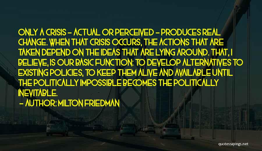 Milton Friedman Quotes: Only A Crisis - Actual Or Perceived - Produces Real Change. When That Crisis Occurs, The Actions That Are Taken