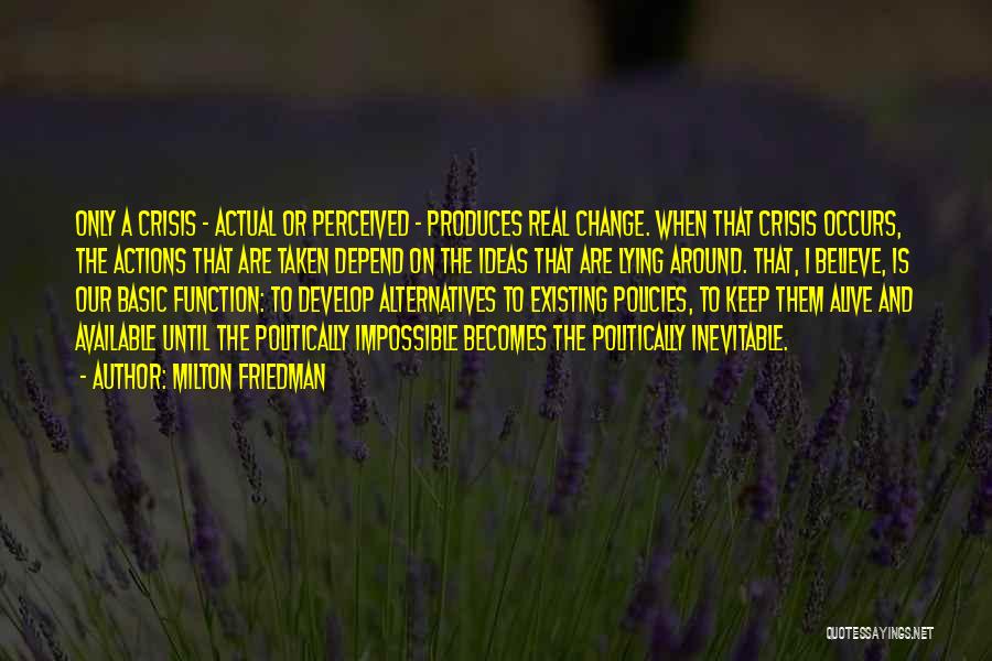 Milton Friedman Quotes: Only A Crisis - Actual Or Perceived - Produces Real Change. When That Crisis Occurs, The Actions That Are Taken