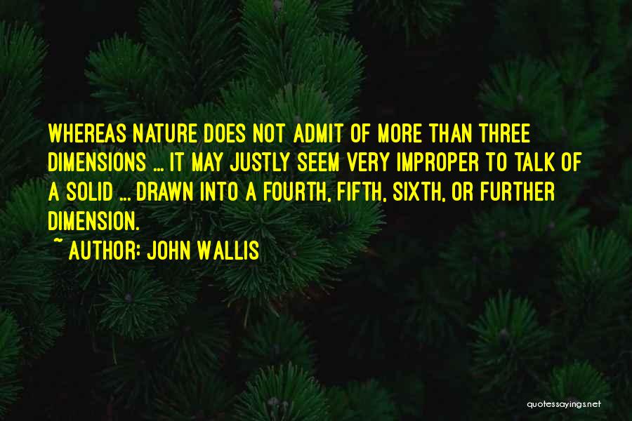 John Wallis Quotes: Whereas Nature Does Not Admit Of More Than Three Dimensions ... It May Justly Seem Very Improper To Talk Of