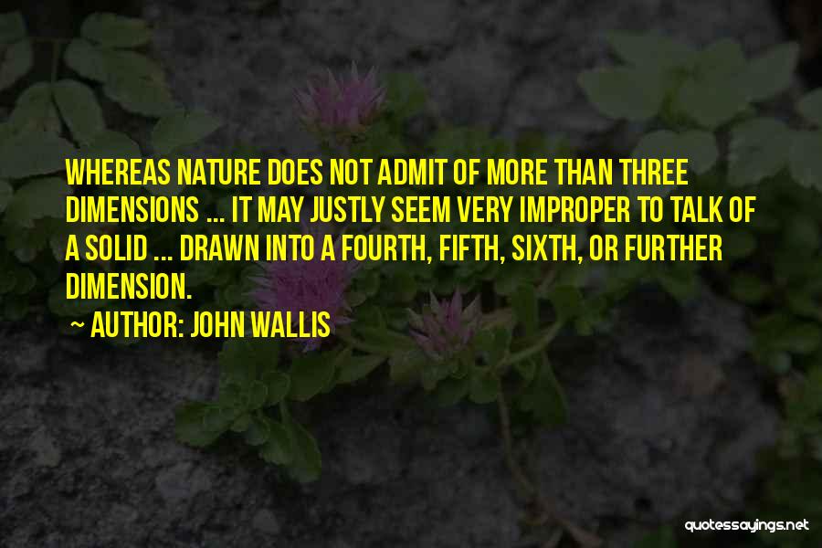John Wallis Quotes: Whereas Nature Does Not Admit Of More Than Three Dimensions ... It May Justly Seem Very Improper To Talk Of
