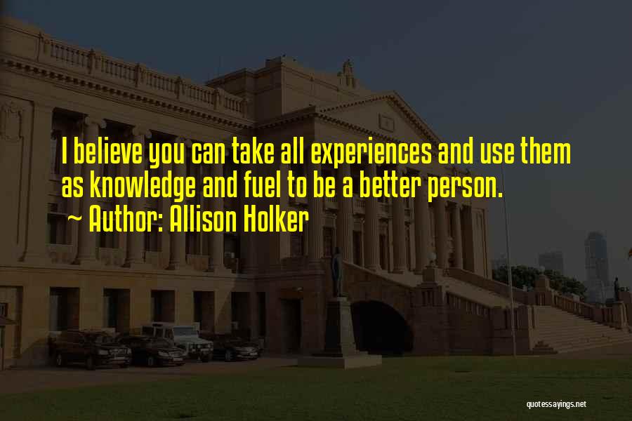 Allison Holker Quotes: I Believe You Can Take All Experiences And Use Them As Knowledge And Fuel To Be A Better Person.