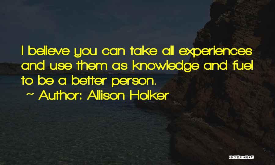 Allison Holker Quotes: I Believe You Can Take All Experiences And Use Them As Knowledge And Fuel To Be A Better Person.