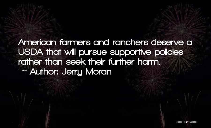 Jerry Moran Quotes: American Farmers And Ranchers Deserve A Usda That Will Pursue Supportive Policies Rather Than Seek Their Further Harm.