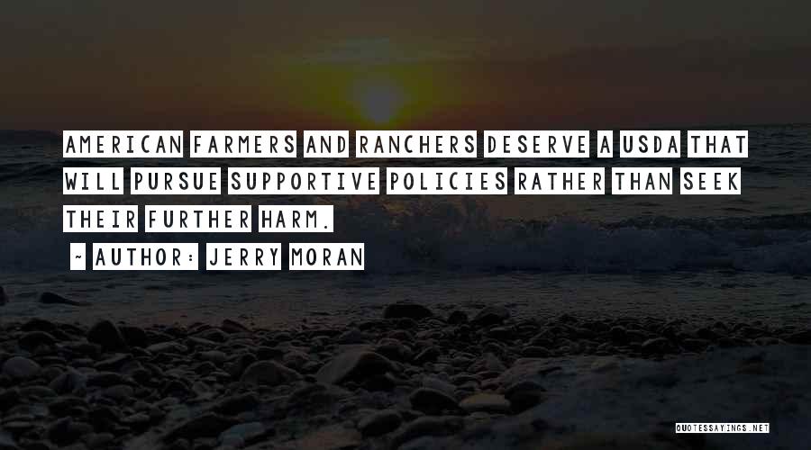 Jerry Moran Quotes: American Farmers And Ranchers Deserve A Usda That Will Pursue Supportive Policies Rather Than Seek Their Further Harm.