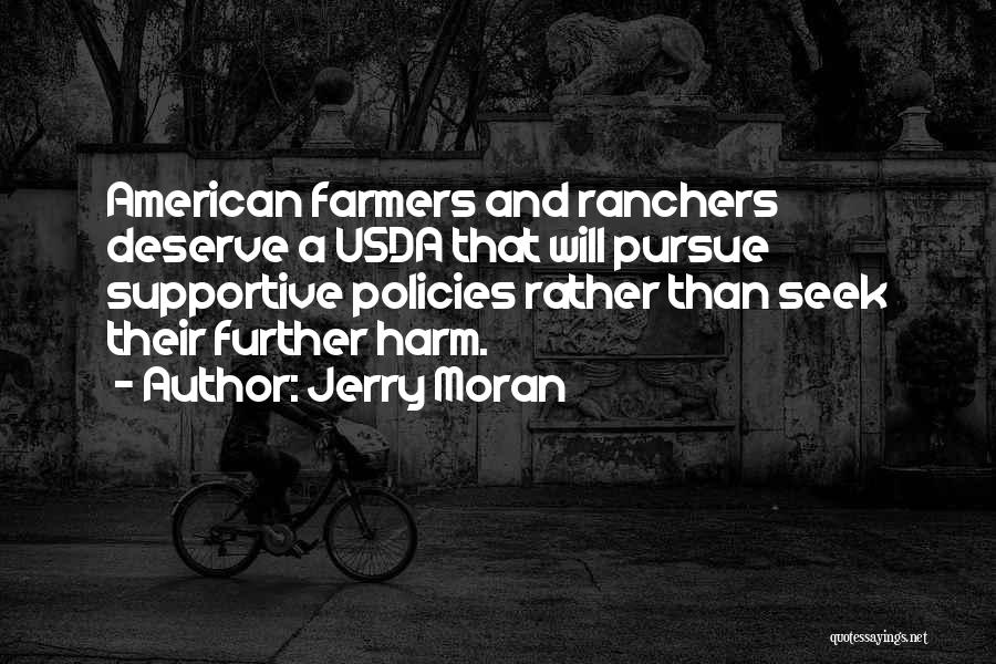 Jerry Moran Quotes: American Farmers And Ranchers Deserve A Usda That Will Pursue Supportive Policies Rather Than Seek Their Further Harm.