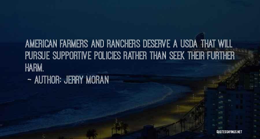 Jerry Moran Quotes: American Farmers And Ranchers Deserve A Usda That Will Pursue Supportive Policies Rather Than Seek Their Further Harm.