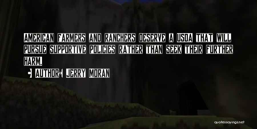 Jerry Moran Quotes: American Farmers And Ranchers Deserve A Usda That Will Pursue Supportive Policies Rather Than Seek Their Further Harm.