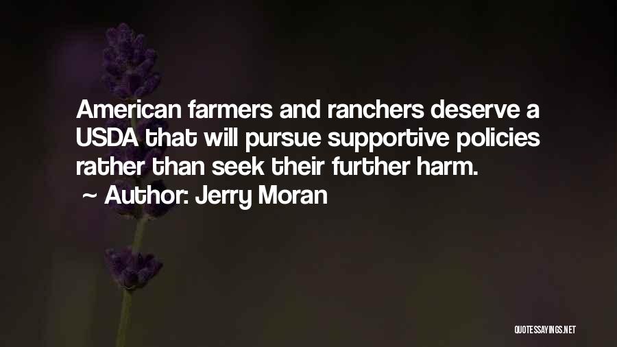 Jerry Moran Quotes: American Farmers And Ranchers Deserve A Usda That Will Pursue Supportive Policies Rather Than Seek Their Further Harm.