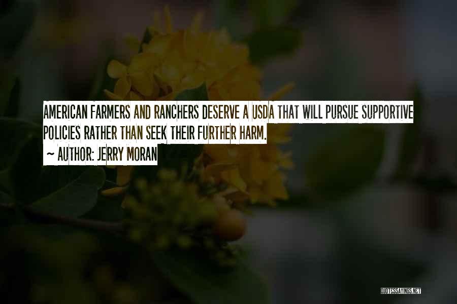 Jerry Moran Quotes: American Farmers And Ranchers Deserve A Usda That Will Pursue Supportive Policies Rather Than Seek Their Further Harm.