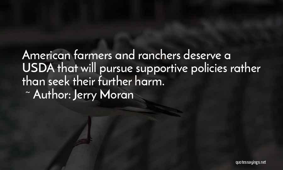 Jerry Moran Quotes: American Farmers And Ranchers Deserve A Usda That Will Pursue Supportive Policies Rather Than Seek Their Further Harm.