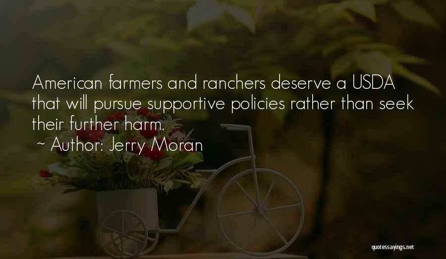 Jerry Moran Quotes: American Farmers And Ranchers Deserve A Usda That Will Pursue Supportive Policies Rather Than Seek Their Further Harm.
