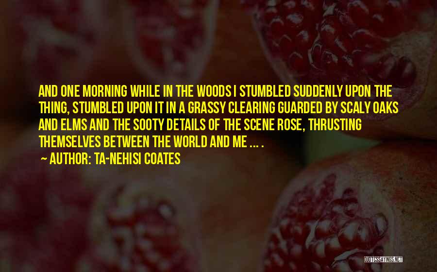 Ta-Nehisi Coates Quotes: And One Morning While In The Woods I Stumbled Suddenly Upon The Thing, Stumbled Upon It In A Grassy Clearing