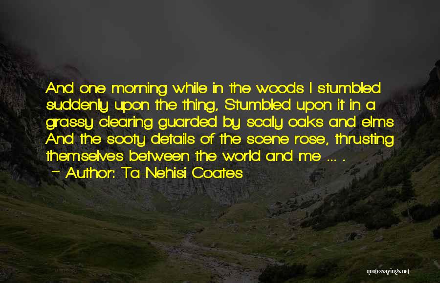 Ta-Nehisi Coates Quotes: And One Morning While In The Woods I Stumbled Suddenly Upon The Thing, Stumbled Upon It In A Grassy Clearing