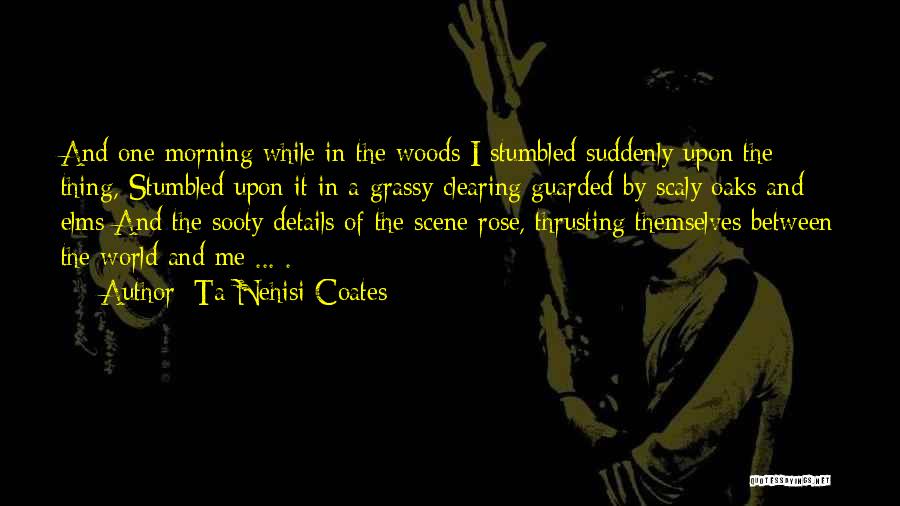 Ta-Nehisi Coates Quotes: And One Morning While In The Woods I Stumbled Suddenly Upon The Thing, Stumbled Upon It In A Grassy Clearing
