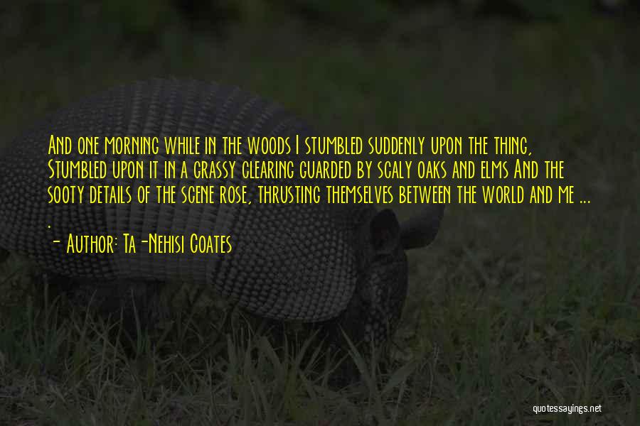 Ta-Nehisi Coates Quotes: And One Morning While In The Woods I Stumbled Suddenly Upon The Thing, Stumbled Upon It In A Grassy Clearing