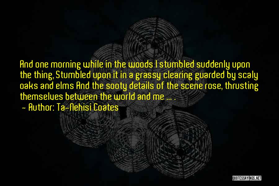 Ta-Nehisi Coates Quotes: And One Morning While In The Woods I Stumbled Suddenly Upon The Thing, Stumbled Upon It In A Grassy Clearing