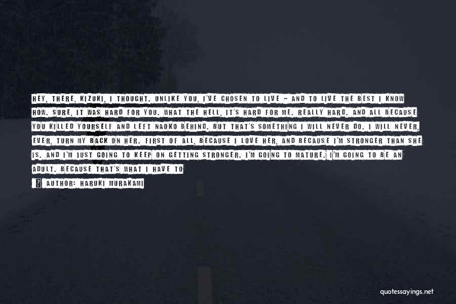 Haruki Murakami Quotes: Hey, There, Kizuki, I Thought. Unlike You, I've Chosen To Live - And To Live The Best I Know How.