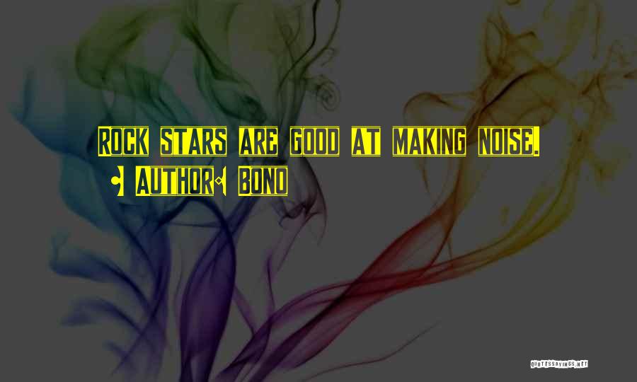 Bono Quotes: Rock Stars Are Good At Making Noise.